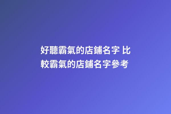 好聽霸氣的店鋪名字 比較霸氣的店鋪名字參考-第1張-店鋪起名-玄機派